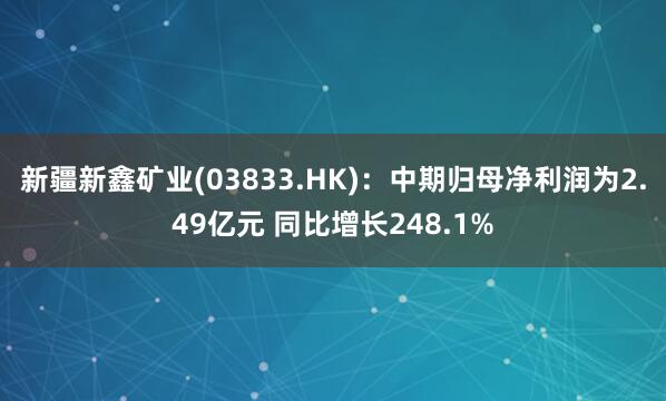 新疆新鑫矿业(03833.HK)：中期归母净利润为2.49亿元 同比增长248.1%
