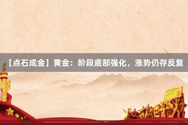 【点石成金】黄金：阶段底部强化，涨势仍存反复