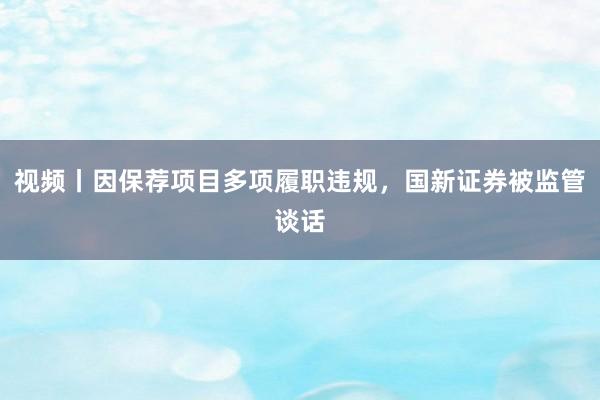 视频丨因保荐项目多项履职违规,国新证券被监管谈话