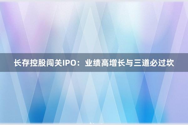 长存控股闯关IPO：业绩高增长与三道必过坎