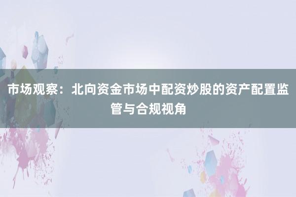 市场观察：北向资金市场中配资炒股的资产配置监管与合规视角