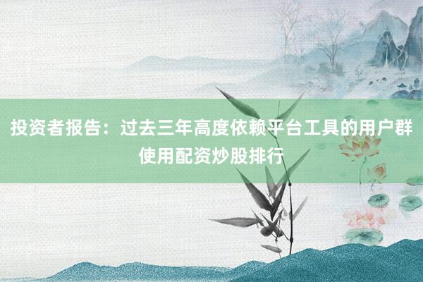投资者报告：过去三年高度依赖平台工具的用户群使用配资炒股排行