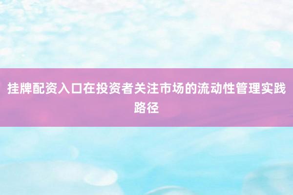 挂牌配资入口在投资者关注市场的流动性管理实践路径