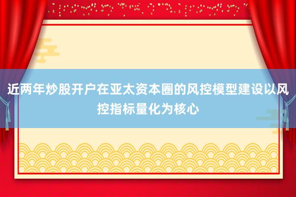 近两年炒股开户在亚太资本圈的风控模型建设以风控指标量化为核心