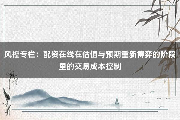 风控专栏：配资在线在估值与预期重新博弈的阶段里的交易成本控制