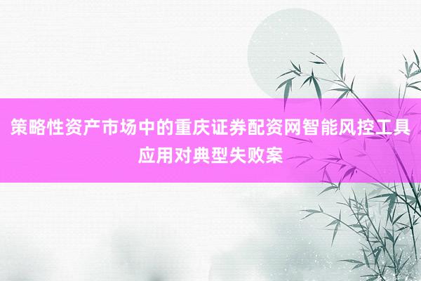 策略性资产市场中的重庆证券配资网智能风控工具应用对典型失败案