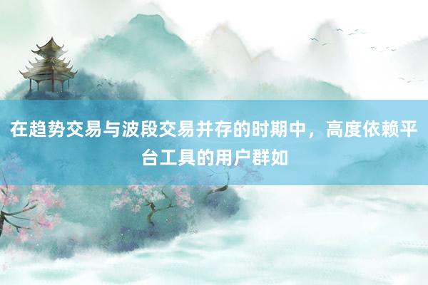 在趋势交易与波段交易并存的时期中，高度依赖平台工具的用户群如