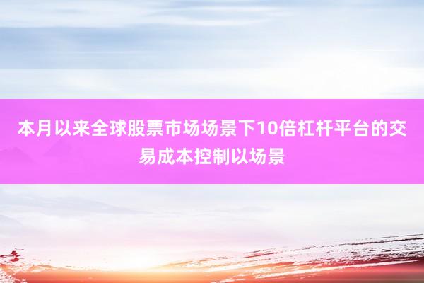 本月以来全球股票市场场景下10倍杠杆平台的交易成本控制以场景
