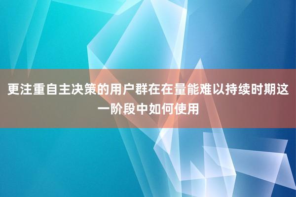 更注重自主决策的用户群在在量能难以持续时期这一阶段中如何使用