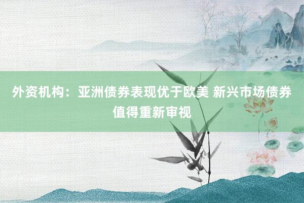 外资机构：亚洲债券表现优于欧美 新兴市场债券值得重新审视