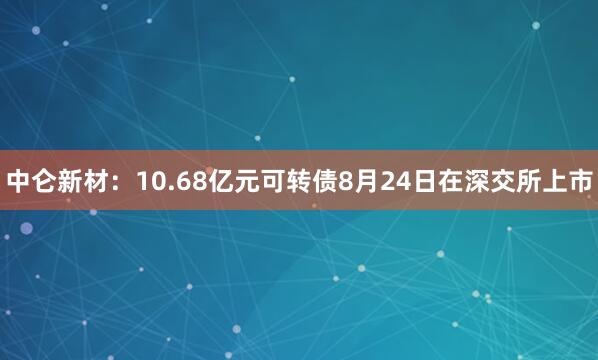 中仑新材：10.68亿元可转债8月24日在深交所上市