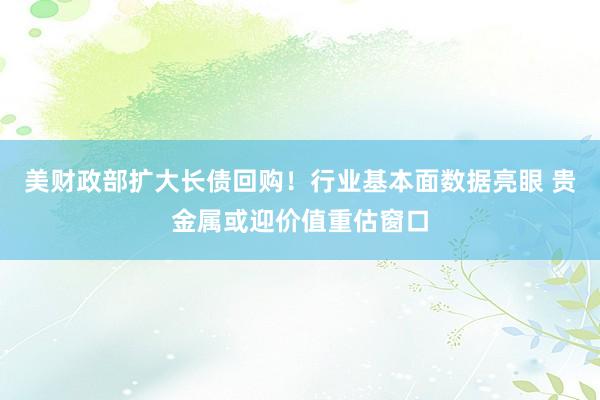 美财政部扩大长债回购！行业基本面数据亮眼 贵金属或迎价值重估窗口