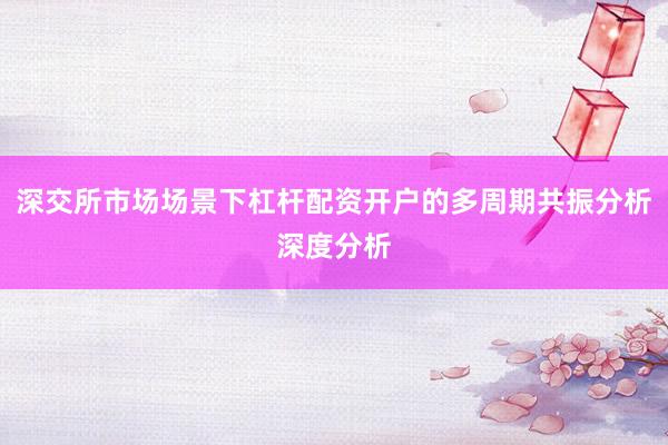 深交所市场场景下杠杆配资开户的多周期共振分析深度分析