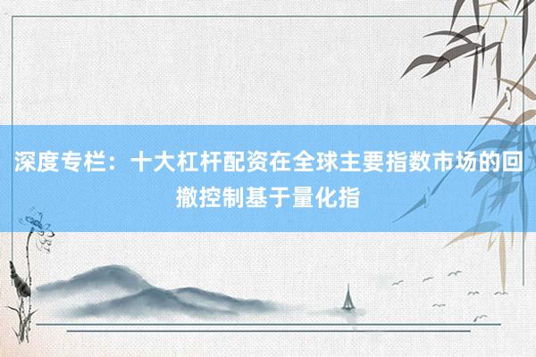 深度专栏：十大杠杆配资在全球主要指数市场的回撤控制基于量化指