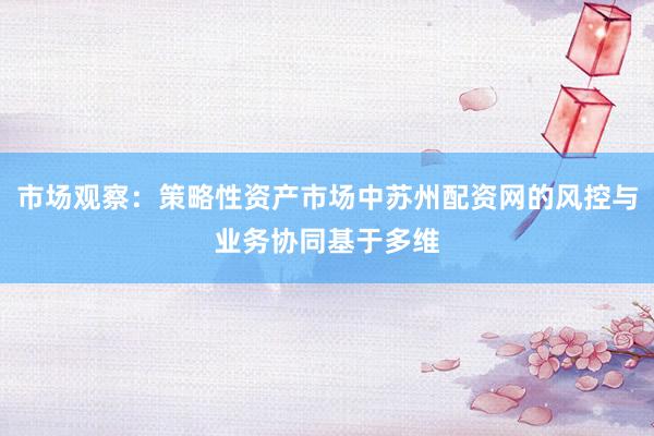 市场观察：策略性资产市场中苏州配资网的风控与业务协同基于多维