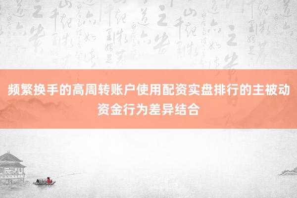 频繁换手的高周转账户使用配资实盘排行的主被动资金行为差异结合