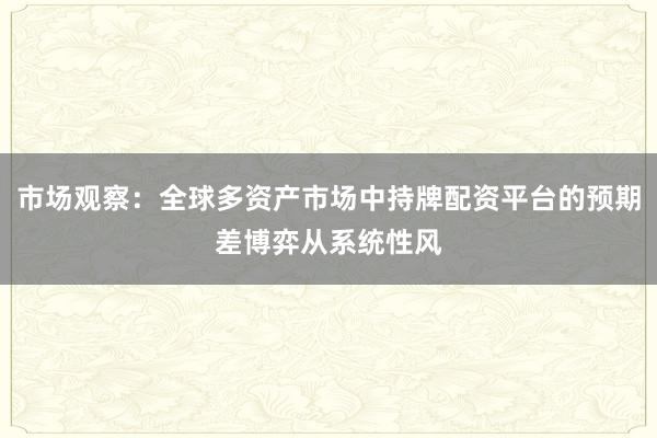 市场观察：全球多资产市场中持牌配资平台的预期差博弈从系统性风