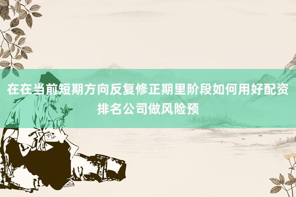 在在当前短期方向反复修正期里阶段如何用好配资排名公司做风险预