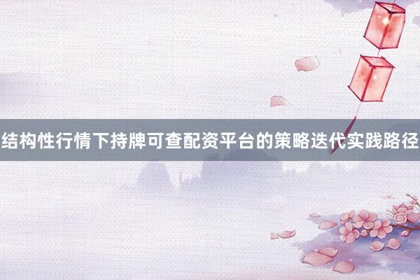 结构性行情下持牌可查配资平台的策略迭代实践路径