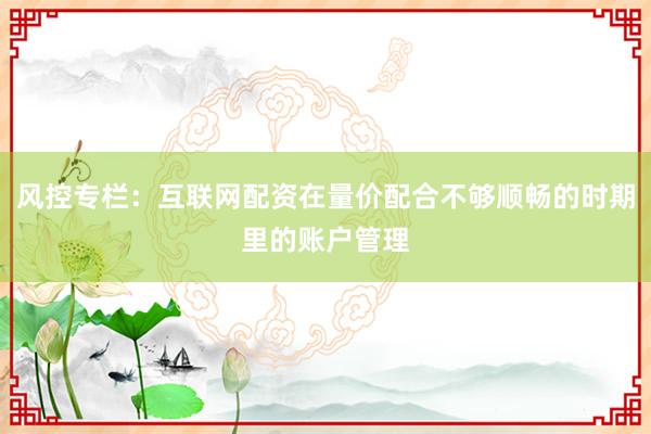 风控专栏：互联网配资在量价配合不够顺畅的时期里的账户管理