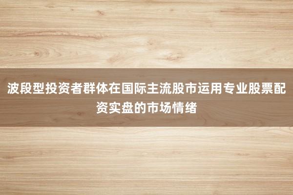 波段型投资者群体在国际主流股市运用专业股票配资实盘的市场情绪