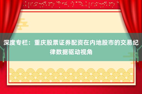 深度专栏：重庆股票证券配资在内地股市的交易纪律数据驱动视角