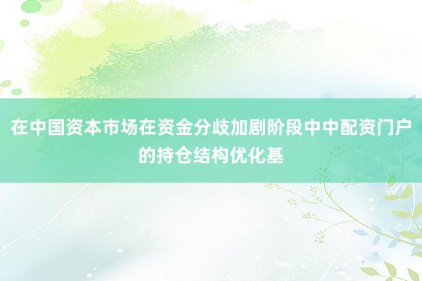在中国资本市场在资金分歧加剧阶段中中配资门户的持仓结构优化基