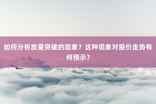如何分析放量突破的现象？这种现象对股价走势有何预示？