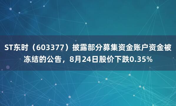 ST东时（603377）披露部分募集资金账户资金被冻结的公告，8月24日股价下跌0.35%