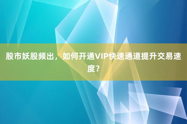 股市妖股频出,如何开通VIP快速通道提升交易速度?