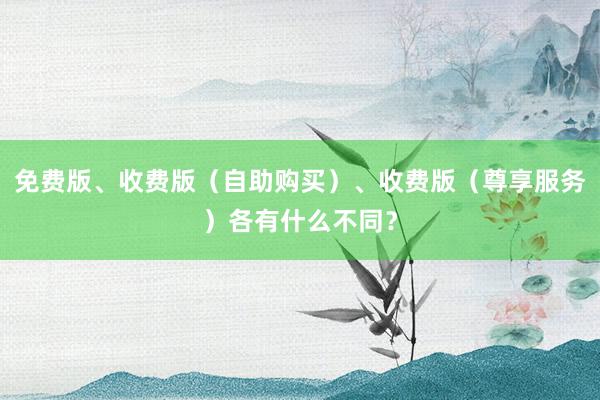 免费版、收费版（自助购买）、收费版（尊享服务）各有什么不同？
