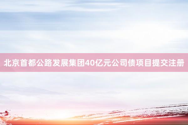 北京首都公路发展集团40亿元公司债项目提交注册