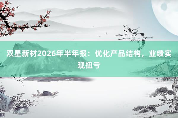 双星新材2026年半年报：优化产品结构，业绩实现扭亏