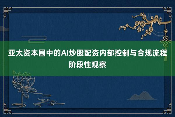 亚太资本圈中的AI炒股配资内部控制与合规流程阶段性观察