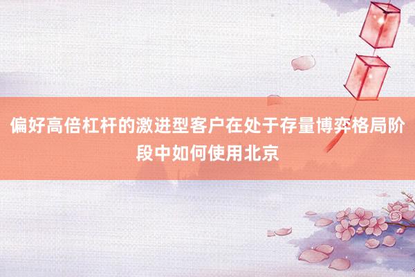 偏好高倍杠杆的激进型客户在处于存量博弈格局阶段中如何使用北京