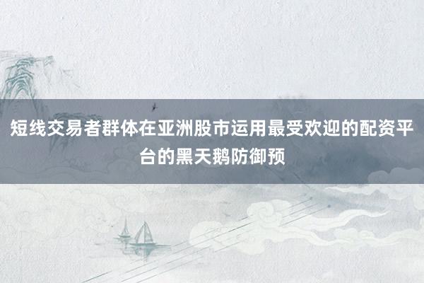 短线交易者群体在亚洲股市运用最受欢迎的配资平台的黑天鹅防御预