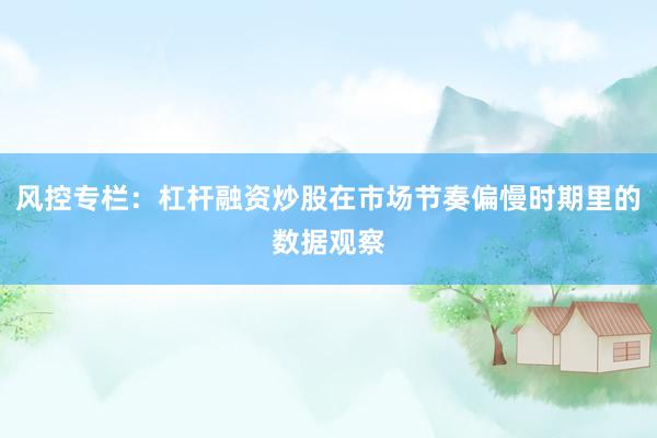风控专栏：杠杆融资炒股在市场节奏偏慢时期里的数据观察