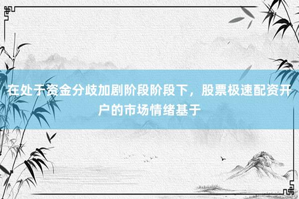 在处于资金分歧加剧阶段阶段下，股票极速配资开户的市场情绪基于