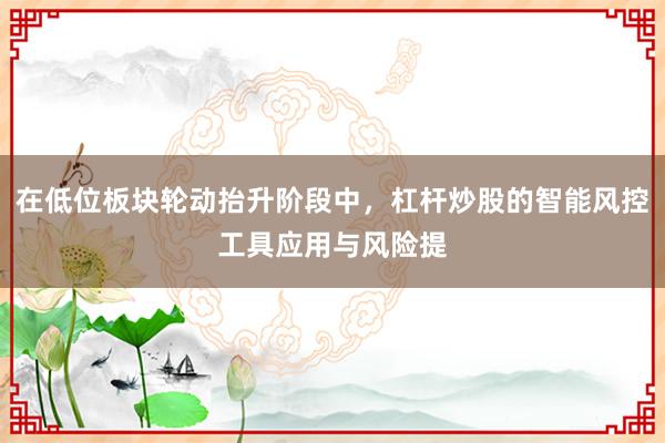 在低位板块轮动抬升阶段中，杠杆炒股的智能风控工具应用与风险提