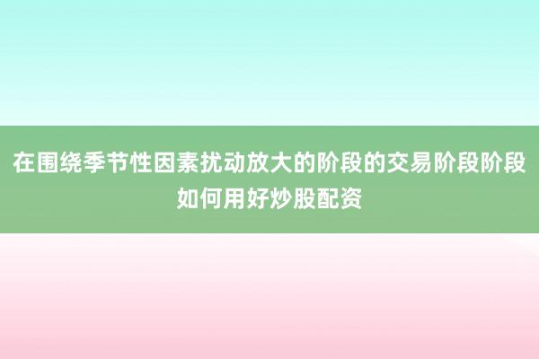 在围绕季节性因素扰动放大的阶段的交易阶段阶段如何用好炒股配资
