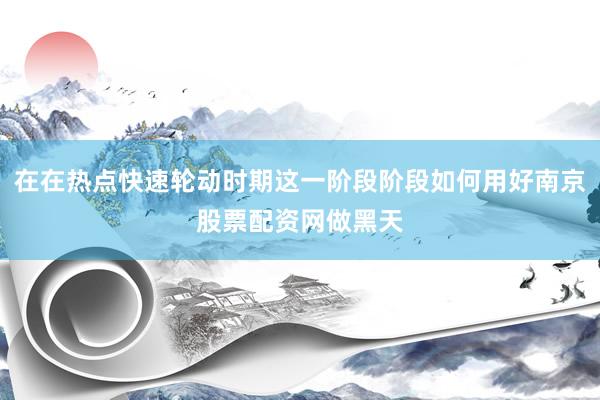 在在热点快速轮动时期这一阶段阶段如何用好南京股票配资网做黑天