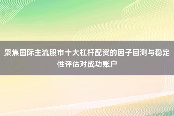 聚焦国际主流股市十大杠杆配资的因子回测与稳定性评估对成功账户
