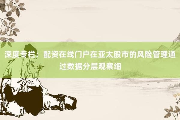 深度专栏：配资在线门户在亚太股市的风险管理通过数据分层观察细