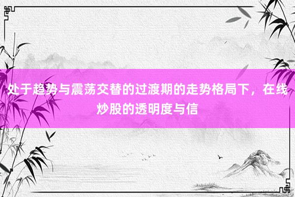 处于趋势与震荡交替的过渡期的走势格局下，在线炒股的透明度与信