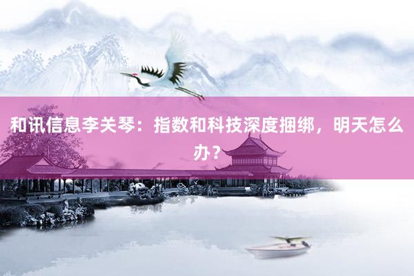 和讯信息李关琴：指数和科技深度捆绑，明天怎么办？