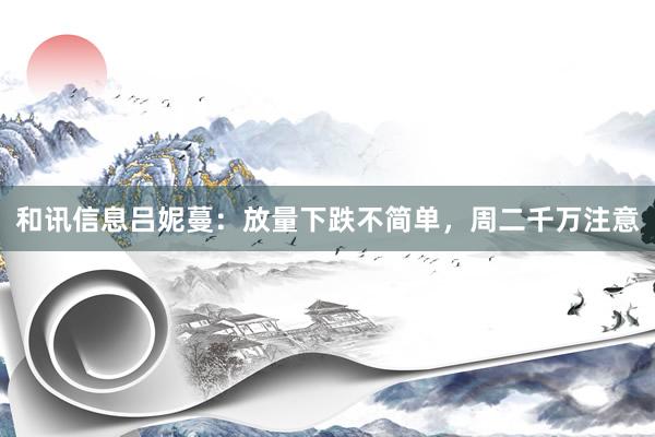 和讯信息吕妮蔓：放量下跌不简单，周二千万注意