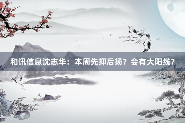 和讯信息沈志华：本周先抑后扬？会有大阳线？