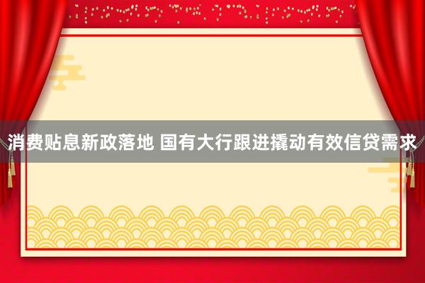 消费贴息新政落地 国有大行跟进撬动有效信贷需求
