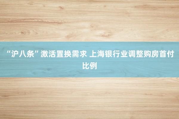 “沪八条”激活置换需求 上海银行业调整购房首付比例