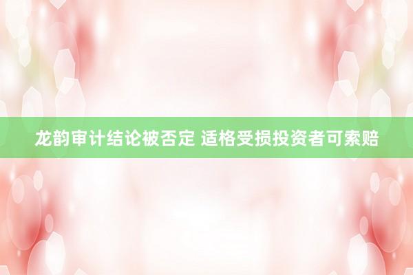 龙韵审计结论被否定 适格受损投资者可索赔